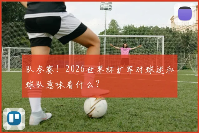 队参赛！2026世界杯扩军对球迷和球队意味着什么？