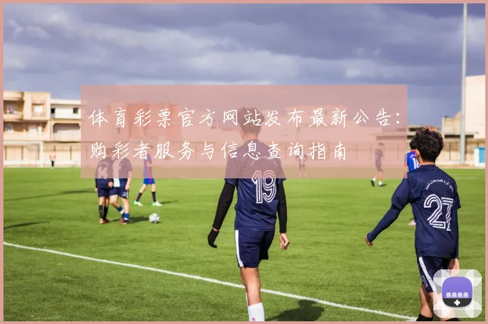 体育彩票官方网站发布最新公告:购彩者服务与信息查询指南