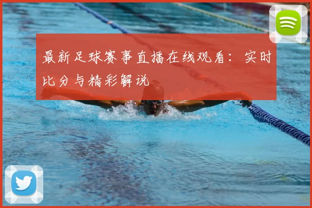 最新足球赛事直播在线观看：实时比分与精彩解说