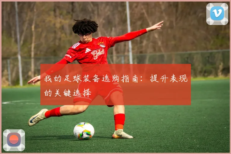 我的足球装备选购指南：提升表现的关键选择