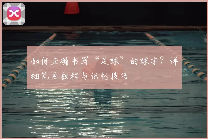 如何正确书写“足球”的球字?详细笔画教程与记忆技巧