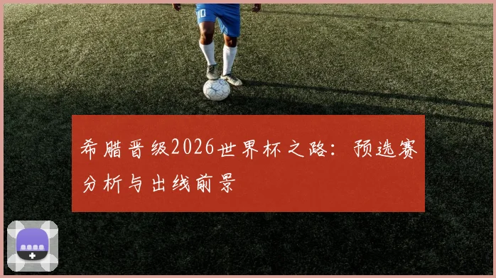 希腊晋级2026世界杯之路:预选赛分析与出线前景