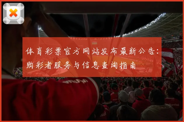 体育彩票官方网站发布最新公告：购彩者服务与信息查询指南
