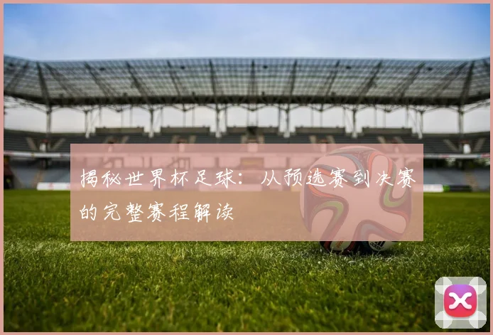 揭秘世界杯足球：从预选赛到决赛的完整赛程解读