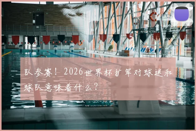 队参赛！2026世界杯扩军对球迷和球队意味着什么？