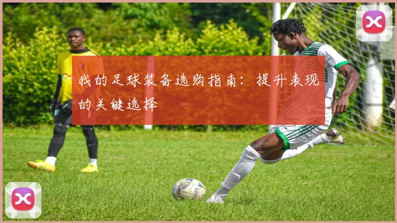 我的足球装备选购指南：提升表现的关键选择