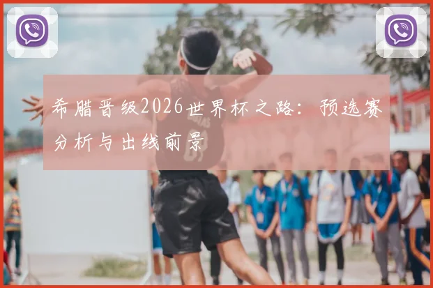 希腊晋级2026世界杯之路:预选赛分析与出线前景
